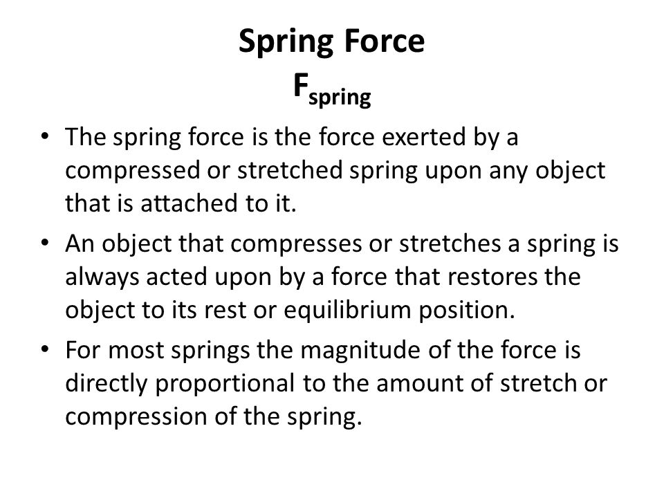 Spring Force F spring The spring force is the force exerted by a compressed or stretched spring upon any object that is attached to it.