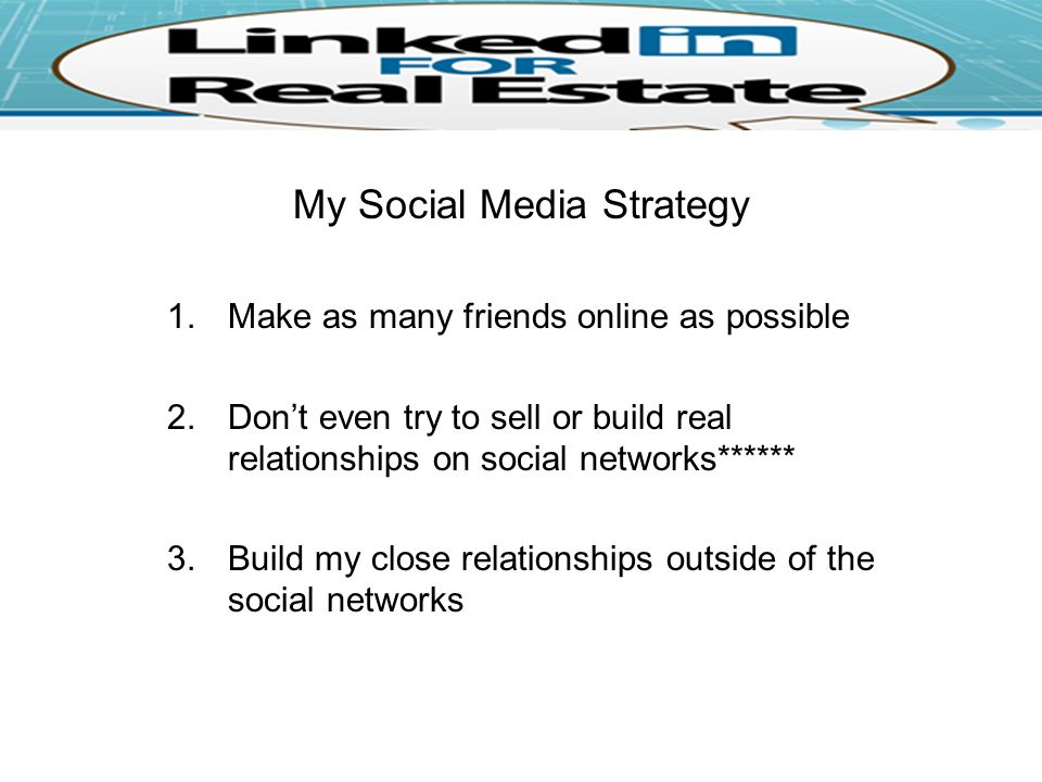 My Social Media Strategy 1.Make as many friends online as possible 2.Don’t even try to sell or build real relationships on social networks****** 3.Build my close relationships outside of the social networks