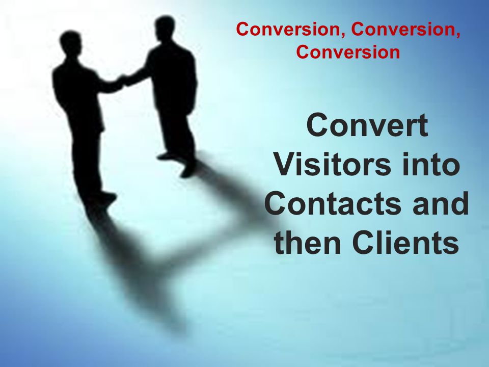 Conversion, Conversion, Conversion Convert Visitors into Contacts and then Clients