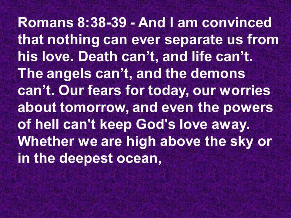 Romans 8:38-39 And I am convinced that nothing can ever separate