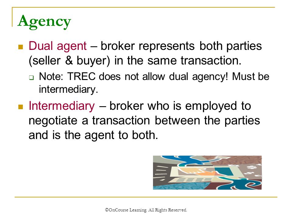 Agency Dual agent – broker represents both parties (seller & buyer) in the same transaction.
