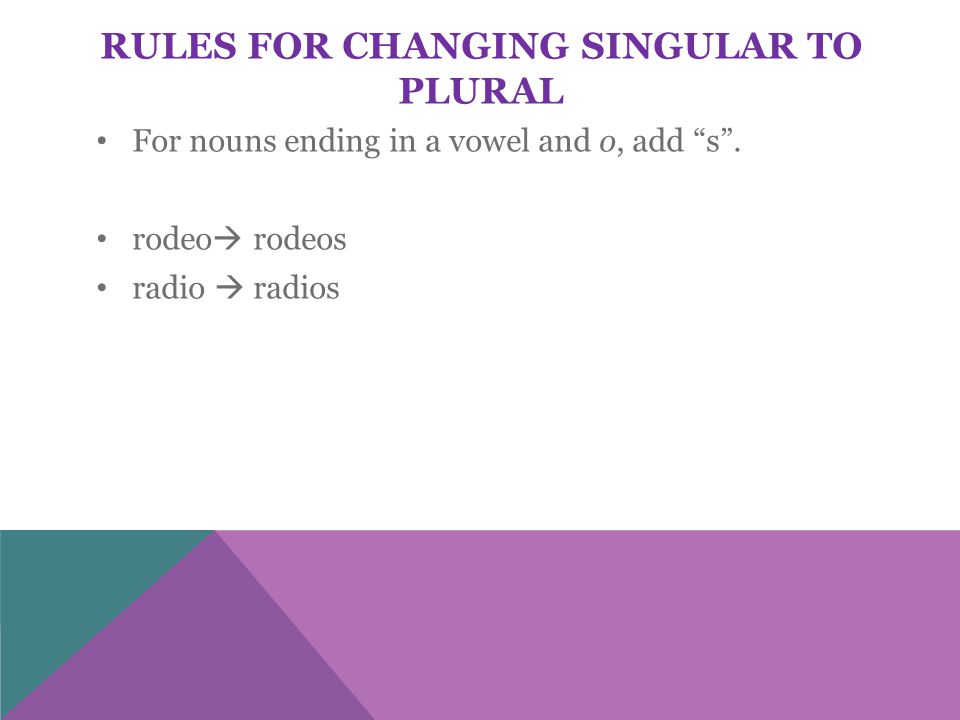 RULES FOR CHANGING SINGULAR TO PLURAL For nouns ending in a vowel and o, add s .
