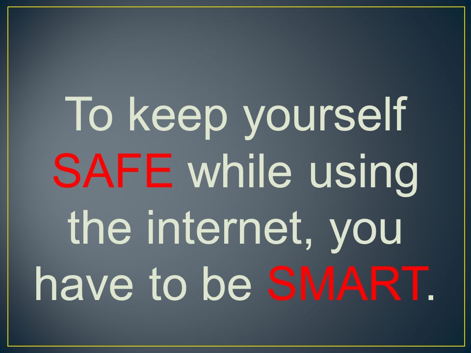 To keep yourself SAFE while using the internet, you have to be SMART.
