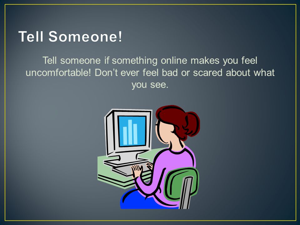 Tell someone if something online makes you feel uncomfortable.