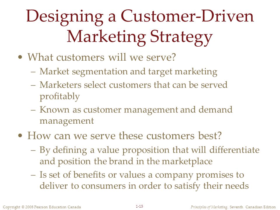 Copyright © 2008 Pearson Education CanadaPrinciples of Marketing, Seventh Canadian Edition 1-15 Designing a Customer-Driven Marketing Strategy What customers will we serve.