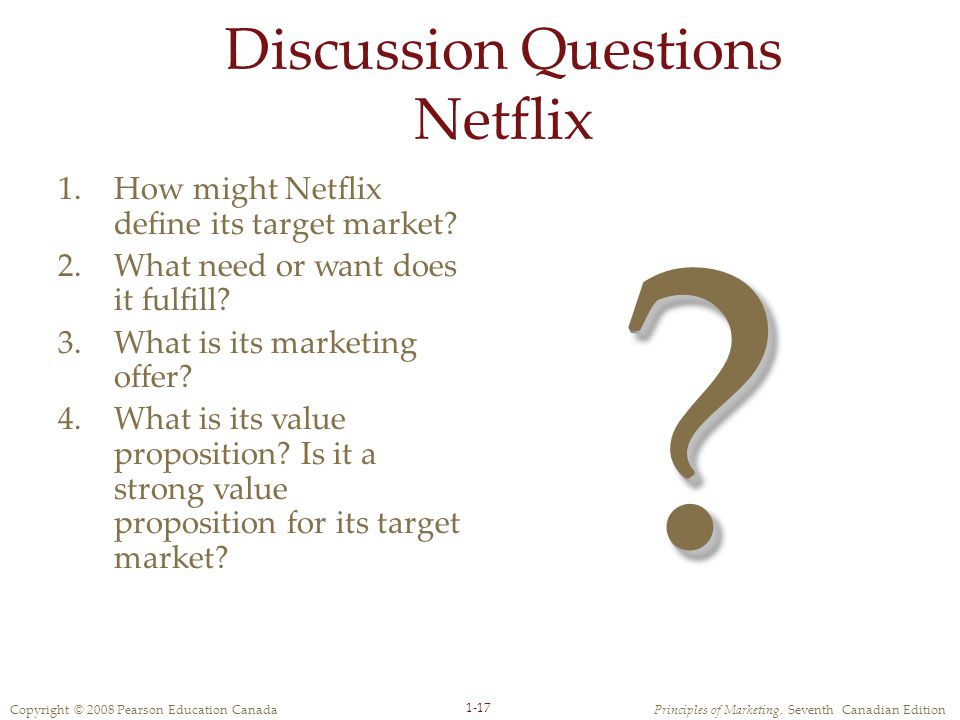 Copyright © 2008 Pearson Education CanadaPrinciples of Marketing, Seventh Canadian Edition 1-17 Discussion Questions Netflix 1.How might Netflix define its target market.