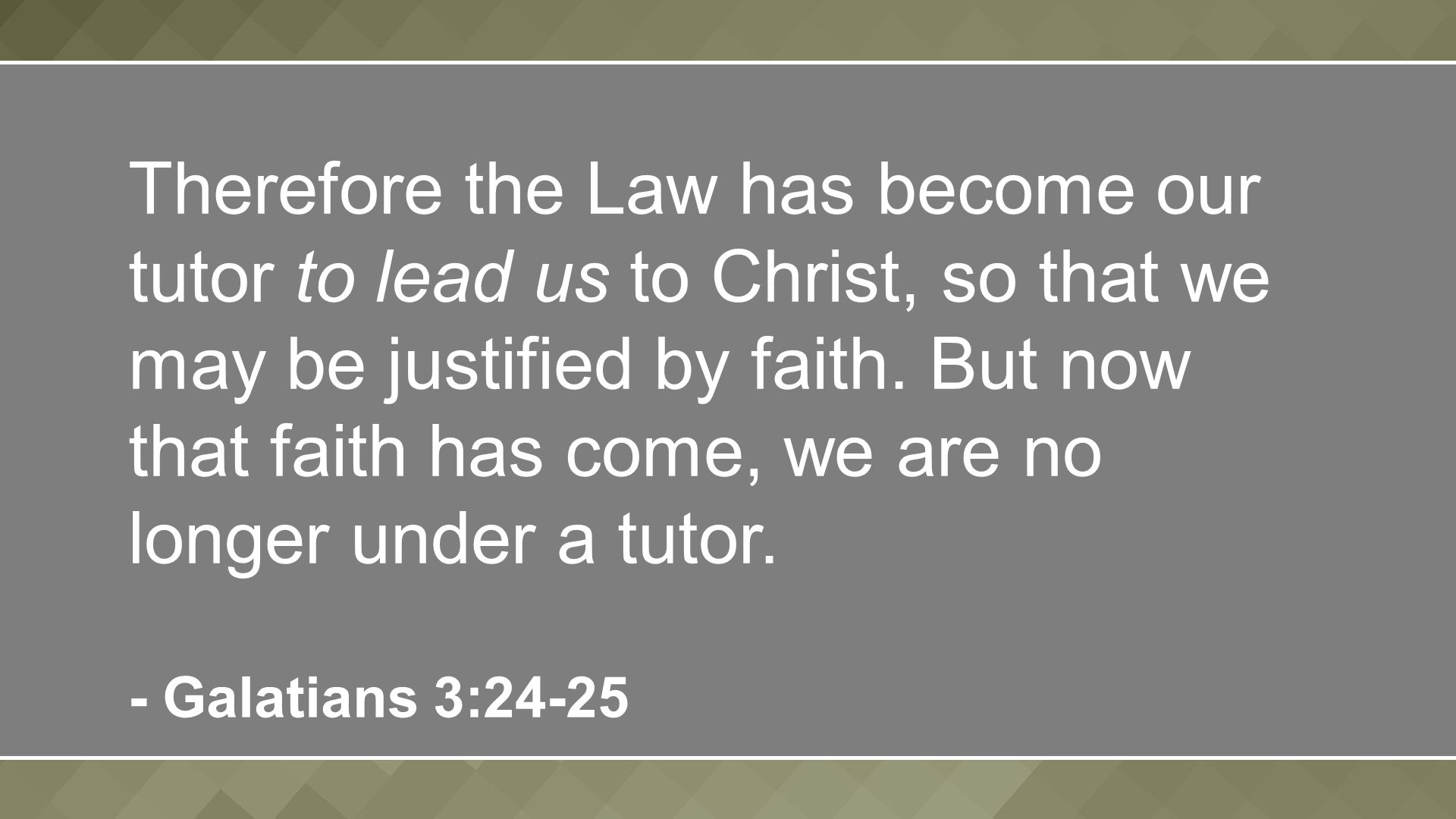 Therefore the Law has become our tutor to lead us to Christ, so that we may be justified by faith.