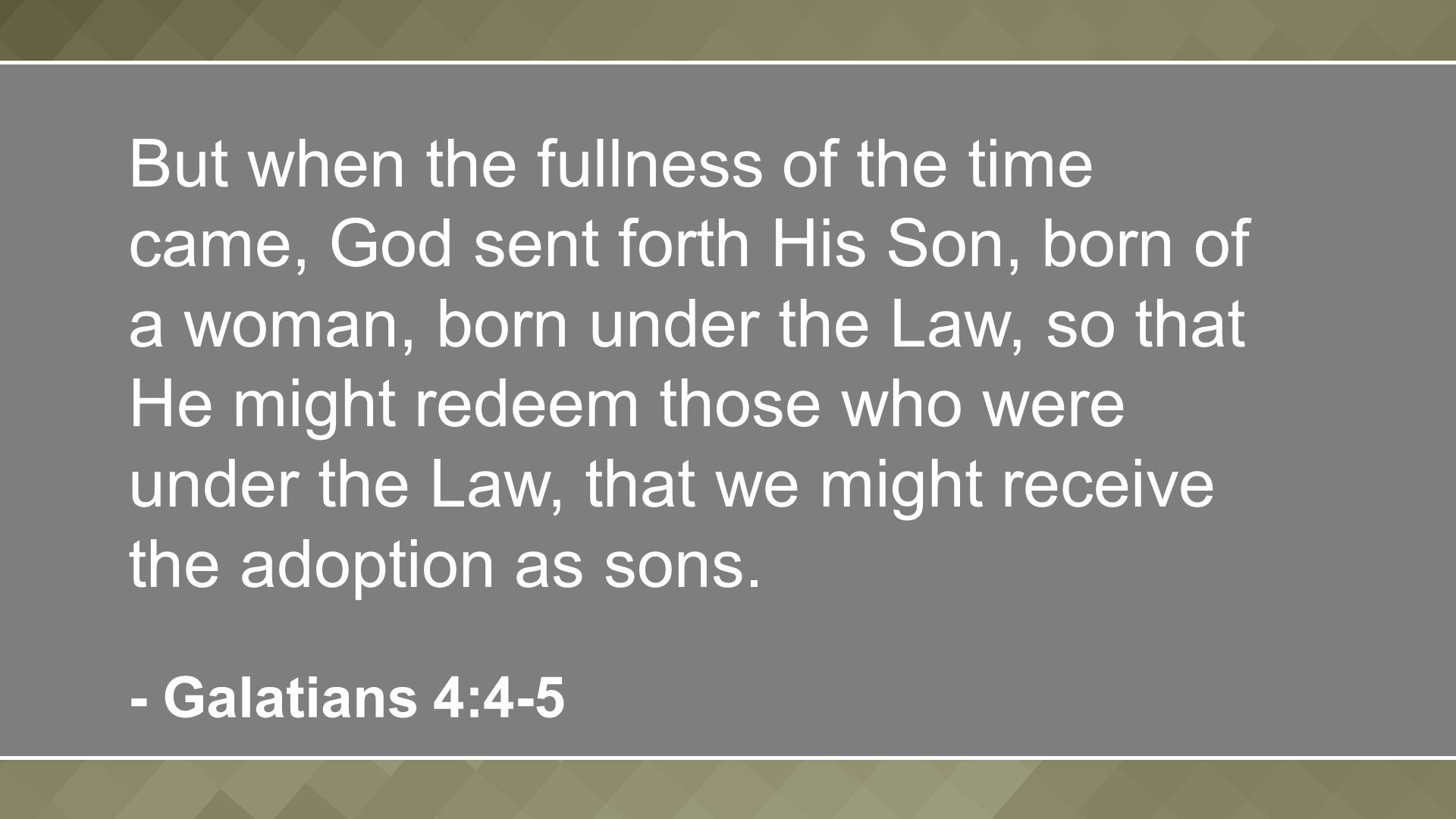 But when the fullness of the time came, God sent forth His Son, born of a woman, born under the Law, so that He might redeem those who were under the Law, that we might receive the adoption as sons.