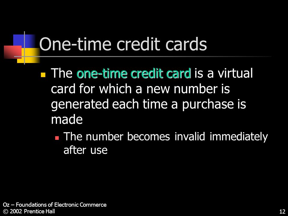 Oz – Foundations of Electronic Commerce © 2002 Prentice Hall12 One-time credit cards one-time credit card The one-time credit card is a virtual card for which a new number is generated each time a purchase is made The number becomes invalid immediately after use