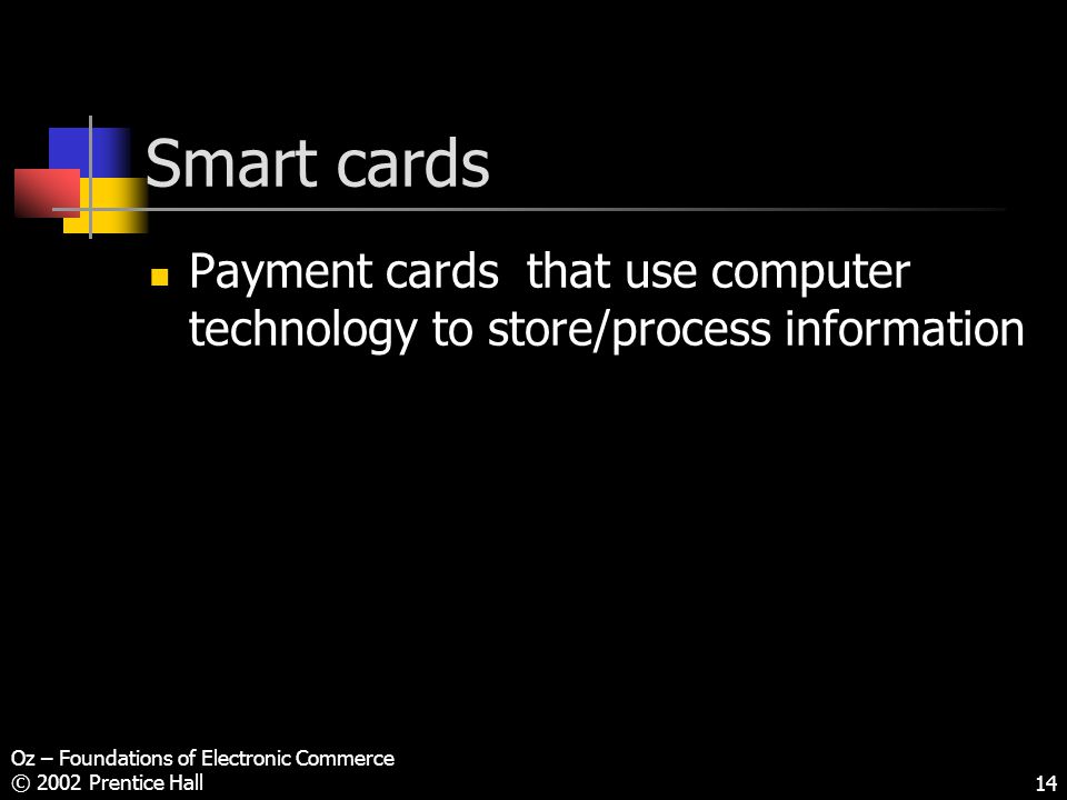 Oz – Foundations of Electronic Commerce © 2002 Prentice Hall14 Smart cards Payment cards that use computer technology to store/process information