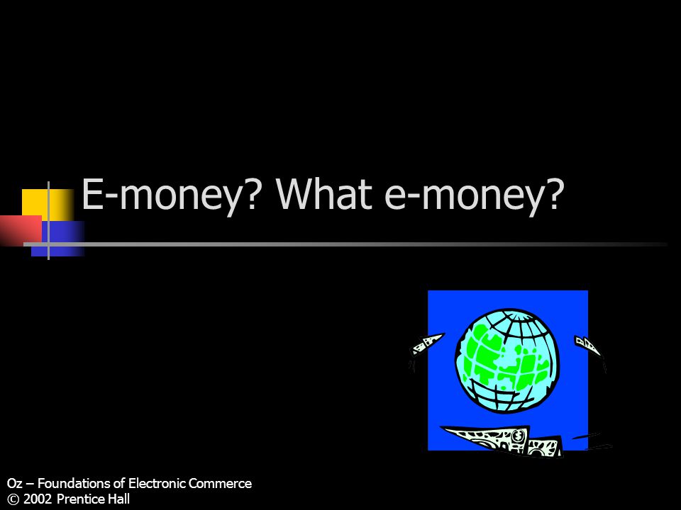 Oz – Foundations of Electronic Commerce © 2002 Prentice Hall E-money What e-money