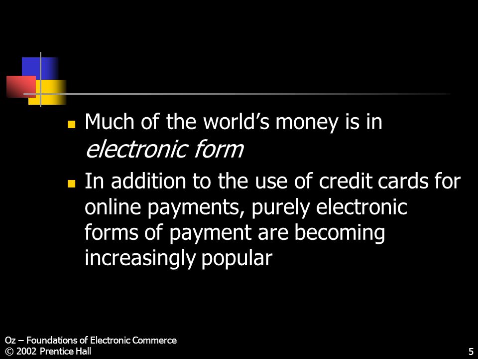 Oz – Foundations of Electronic Commerce © 2002 Prentice Hall5 Much of the world’s money is in electronic form In addition to the use of credit cards for online payments, purely electronic forms of payment are becoming increasingly popular
