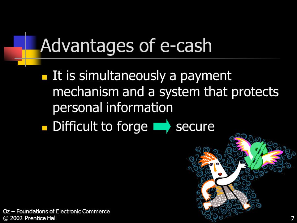 Oz – Foundations of Electronic Commerce © 2002 Prentice Hall7 Advantages of e-cash It is simultaneously a payment mechanism and a system that protects personal information Difficult to forge secure