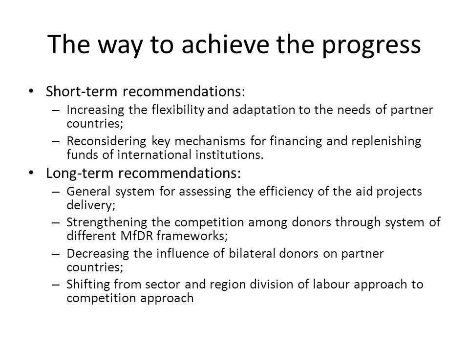 The way to achieve the progress Short-term recommendations: – Increasing the flexibility and adaptation to the needs of partner countries; – Reconsidering key mechanisms for financing and replenishing funds of international institutions.