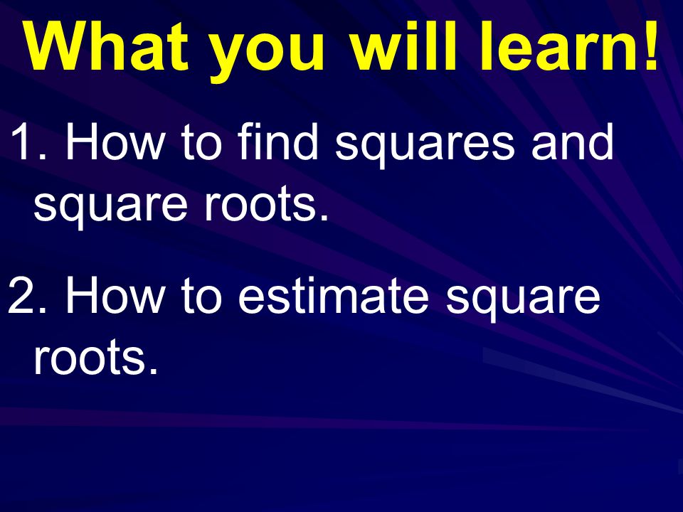 What you will learn! 1. How to find squares and square roots. 2. How to estimate square roots.