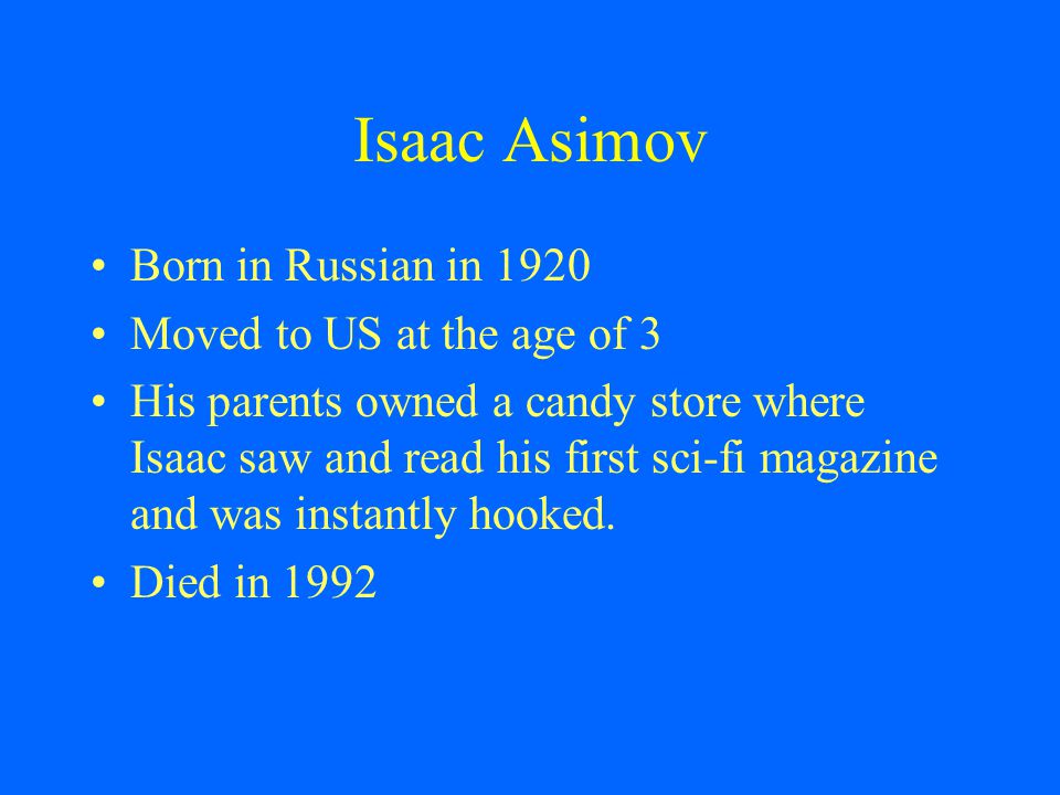 Isaac Asimov Born in Russian in 1920 Moved to US at the age of 3 His parents owned a candy store where Isaac saw and read his first sci-fi magazine and was instantly hooked.