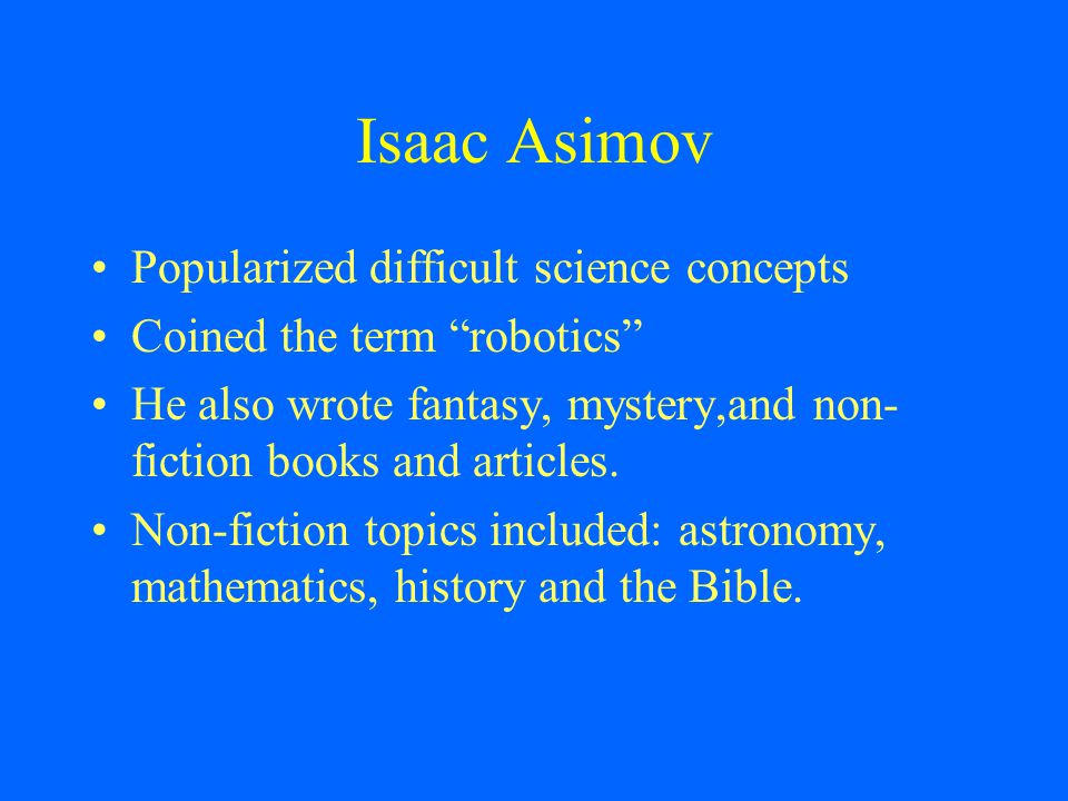 Isaac Asimov Popularized difficult science concepts Coined the term robotics He also wrote fantasy, mystery,and non- fiction books and articles.