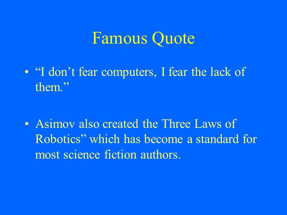Famous Quote I don’t fear computers, I fear the lack of them. Asimov also created the Three Laws of Robotics which has become a standard for most science fiction authors.