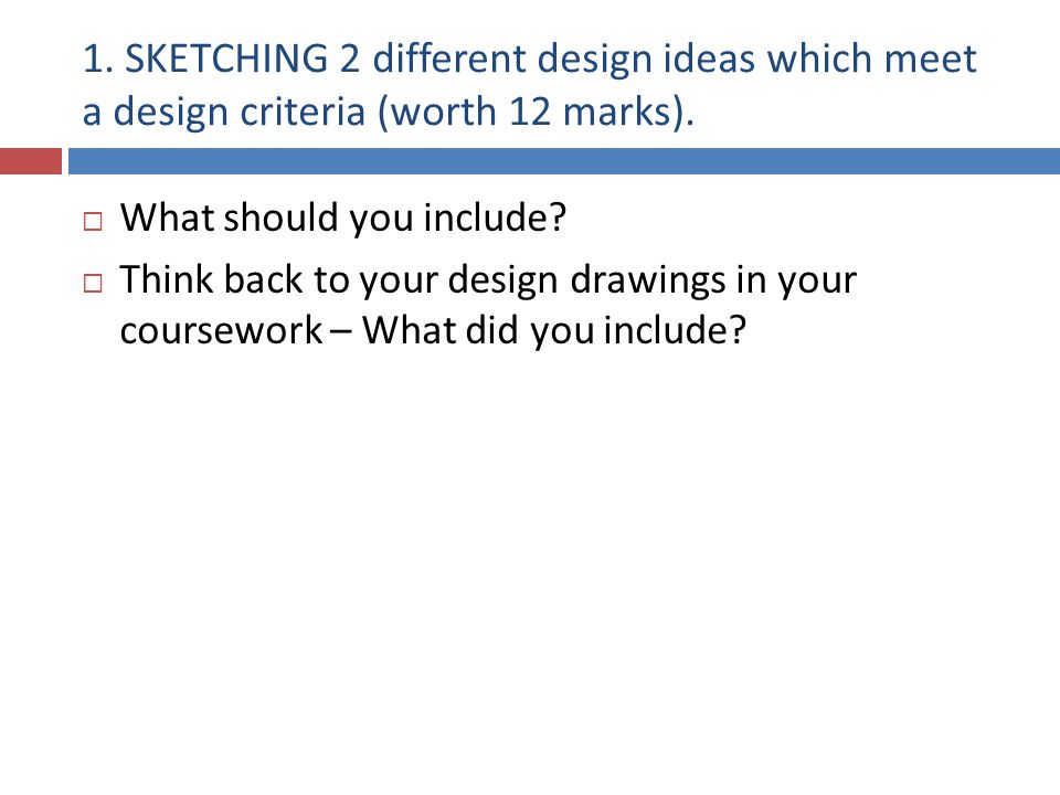 1. SKETCHING 2 different design ideas which meet a design criteria (worth 12 marks).