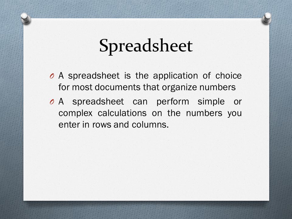 Spreadsheet O A spreadsheet is the application of choice for most documents that organize numbers O A spreadsheet can perform simple or complex calculations on the numbers you enter in rows and columns.