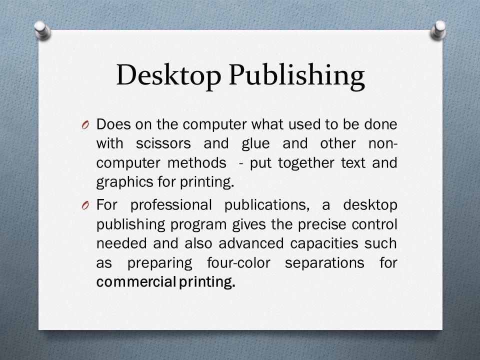 Desktop Publishing O Does on the computer what used to be done with scissors and glue and other non- computer methods - put together text and graphics for printing.