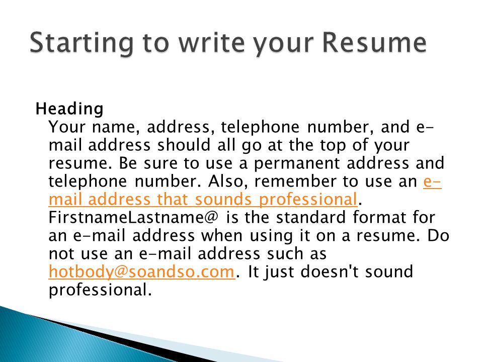 Heading Your name, address, telephone number, and e- mail address should all go at the top of your resume.