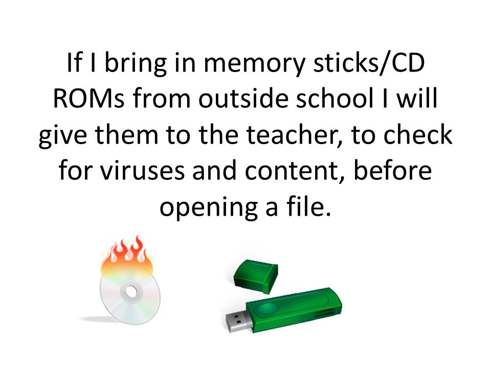 If I bring in memory sticks/CD ROMs from outside school I will give them to the teacher, to check for viruses and content, before opening a file.