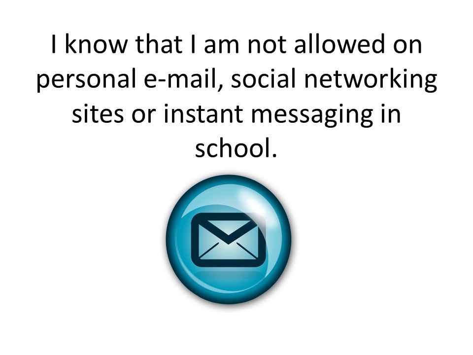 I know that I am not allowed on personal  , social networking sites or instant messaging in school.
