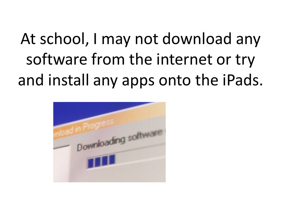 At school, I may not download any software from the internet or try and install any apps onto the iPads.