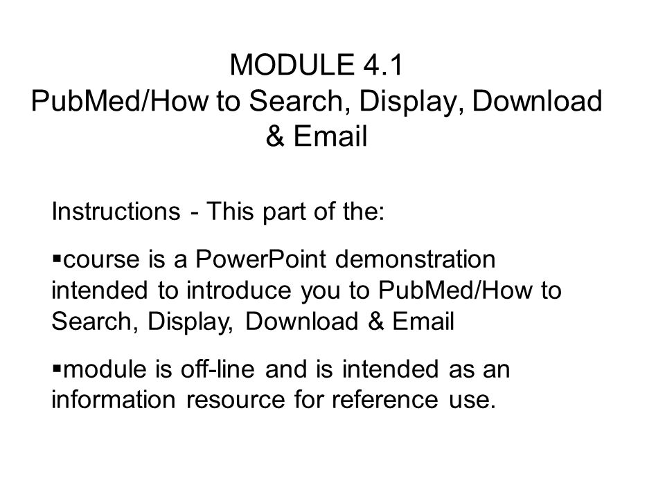MODULE 4.1 PubMed/How to Search, Display, Download &  Instructions - This part of the:  course is a PowerPoint demonstration intended to introduce you to PubMed/How to Search, Display, Download &   module is off-line and is intended as an information resource for reference use.