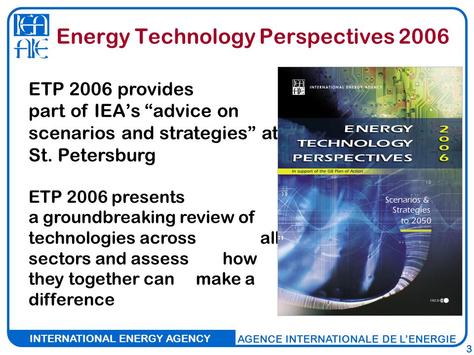 INTERNATIONAL ENERGY AGENCY AGENCE INTERNATIONALE DE L’ENERGIE 3 Energy Technology Perspectives 2006 ETP 2006 provides part of IEA’s advice on scenarios and strategies at St.
