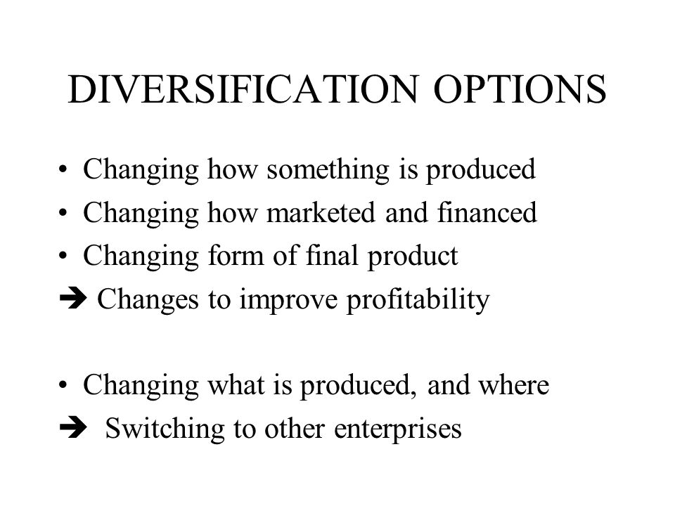 DIVERSIFICATION OPTIONS Changing how something is produced Changing how marketed and financed Changing form of final product  Changes to improve profitability Changing what is produced, and where  Switching to other enterprises