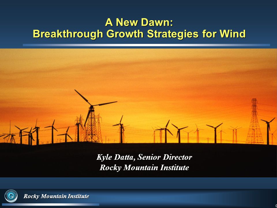 0 Rocky Mountain Institute 0 A New Dawn: Breakthrough Growth Strategies for Wind Kyle Datta, Senior Director Rocky Mountain Institute