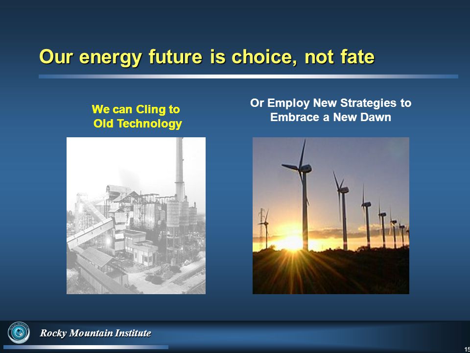15 Rocky Mountain Institute 15 We can Cling to Old Technology Our energy future is choice, not fate Or Employ New Strategies to Embrace a New Dawn We can Cling to Old Technology