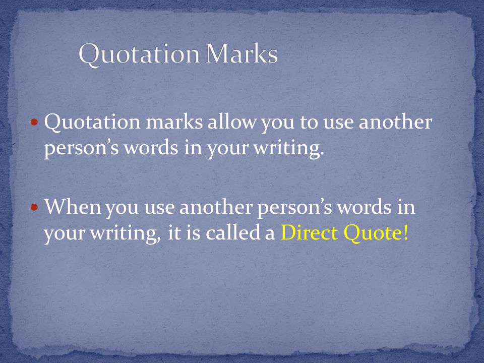 Quotation marks allow you to use another person’s words in your writing.