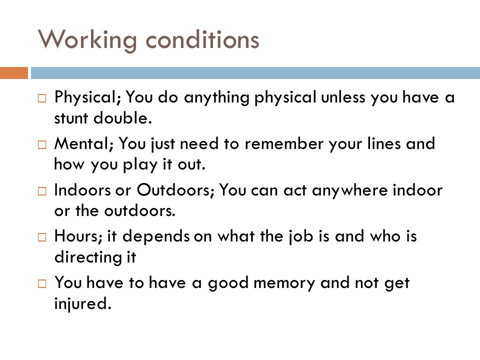 Working conditions  Physical; You do anything physical unless you have a stunt double.