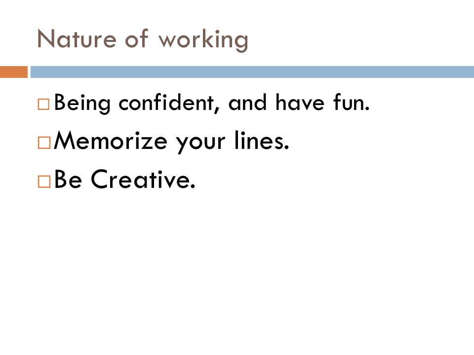 Nature of working  Being confident, and have fun.  Memorize your lines.  Be Creative.