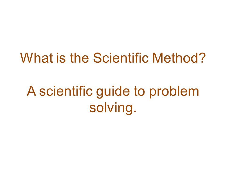 What is the Scientific Method A scientific guide to problem solving.