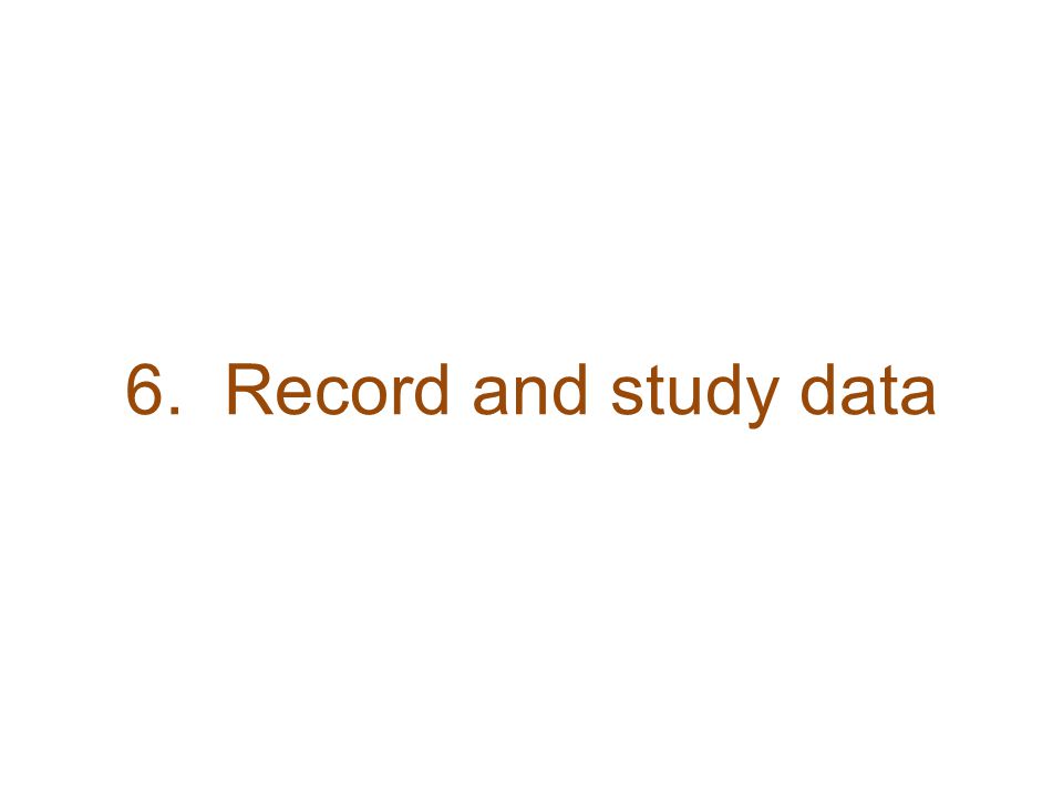 6. Record and study data