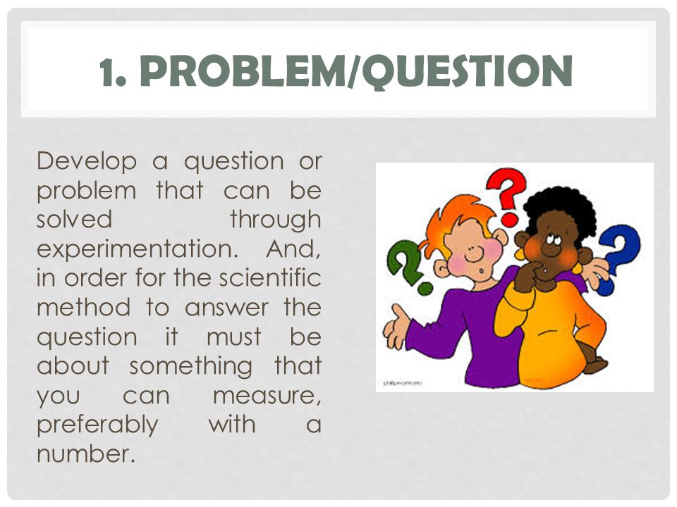 1. PROBLEM/QUESTION Develop a question or problem that can be solved through experimentation.