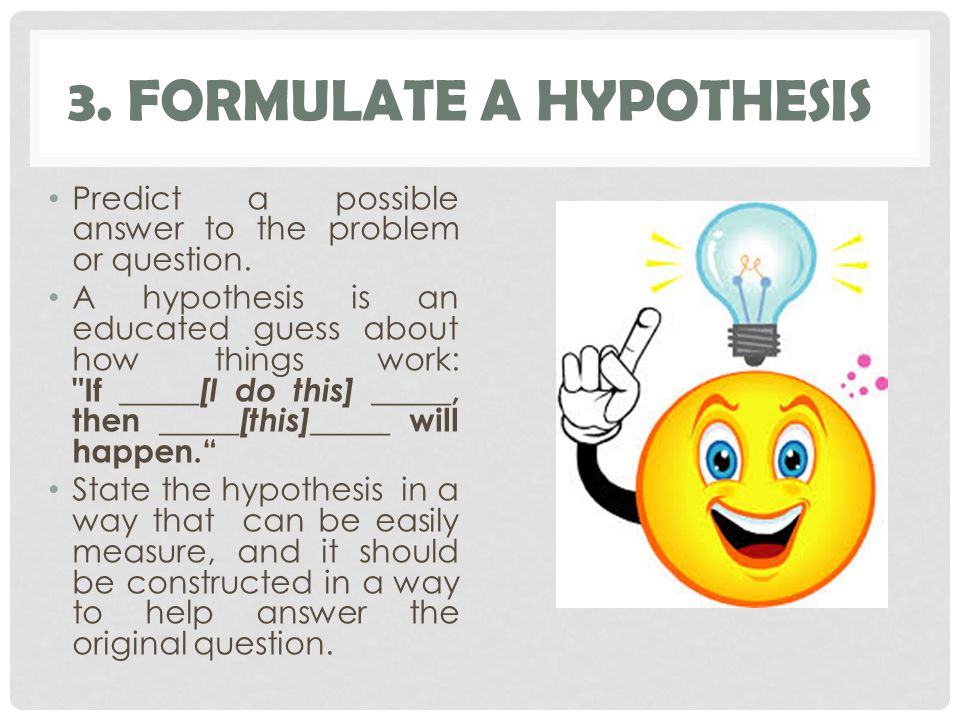 3. FORMULATE A HYPOTHESIS Predict a possible answer to the problem or question.