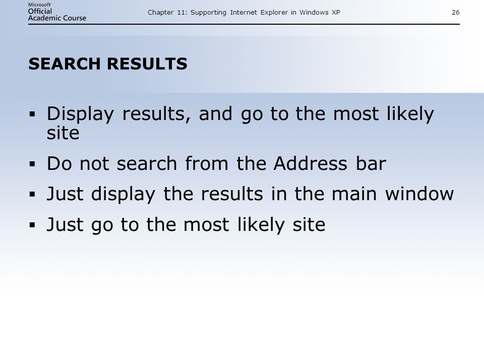 Chapter 11: Supporting Internet Explorer in Windows XP26 SEARCH RESULTS  Display results, and go to the most likely site  Do not search from the Address bar  Just display the results in the main window  Just go to the most likely site  Display results, and go to the most likely site  Do not search from the Address bar  Just display the results in the main window  Just go to the most likely site