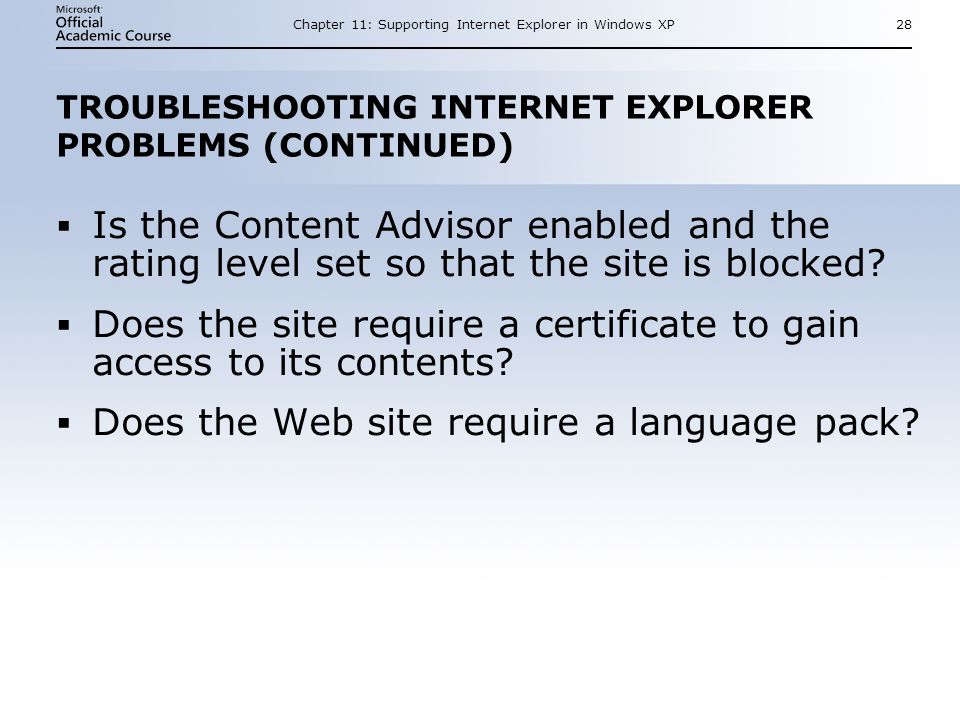 Chapter 11: Supporting Internet Explorer in Windows XP28 TROUBLESHOOTING INTERNET EXPLORER PROBLEMS (CONTINUED)  Is the Content Advisor enabled and the rating level set so that the site is blocked.
