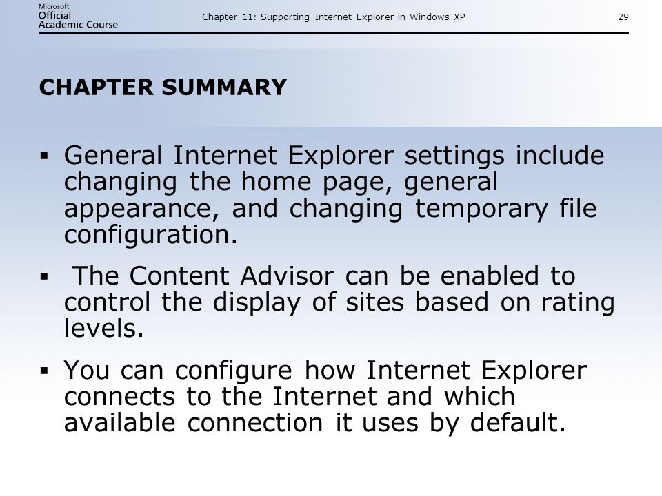 Chapter 11: Supporting Internet Explorer in Windows XP29 CHAPTER SUMMARY  General Internet Explorer settings include changing the home page, general appearance, and changing temporary file configuration.