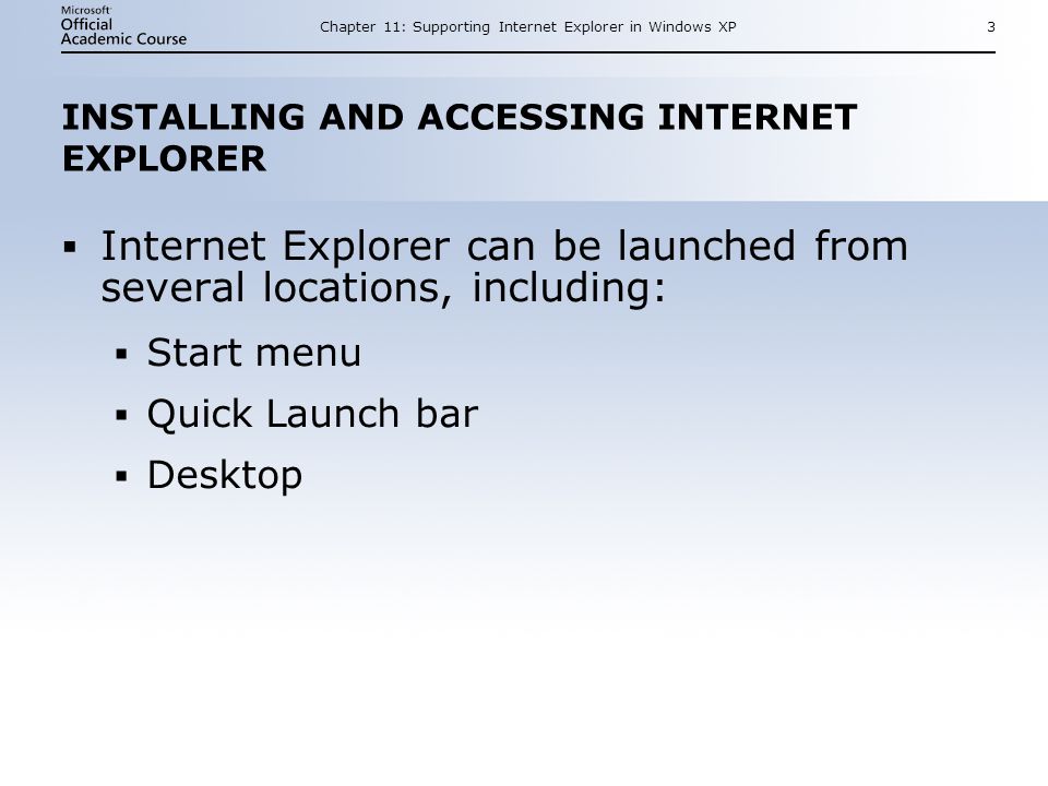 Chapter 11: Supporting Internet Explorer in Windows XP3 INSTALLING AND ACCESSING INTERNET EXPLORER  Internet Explorer can be launched from several locations, including:  Start menu  Quick Launch bar  Desktop  Internet Explorer can be launched from several locations, including:  Start menu  Quick Launch bar  Desktop