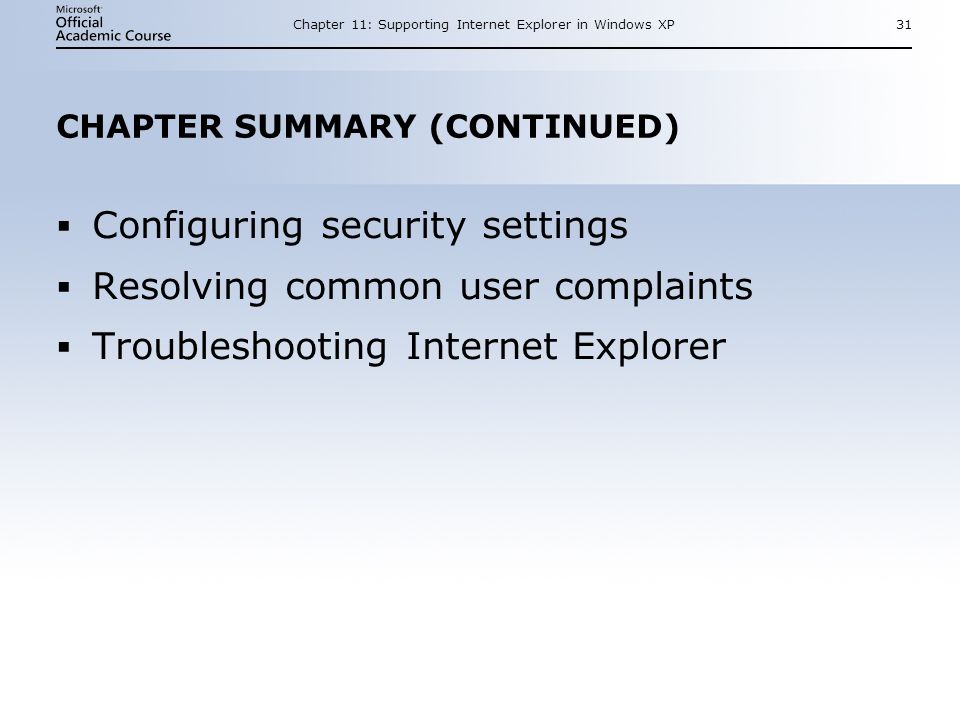 Chapter 11: Supporting Internet Explorer in Windows XP31 CHAPTER SUMMARY (CONTINUED)  Configuring security settings  Resolving common user complaints  Troubleshooting Internet Explorer  Configuring security settings  Resolving common user complaints  Troubleshooting Internet Explorer