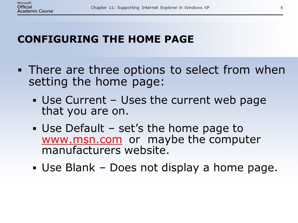 Chapter 11: Supporting Internet Explorer in Windows XP6 CONFIGURING THE HOME PAGE  There are three options to select from when setting the home page:  Use Current – Uses the current web page that you are on.