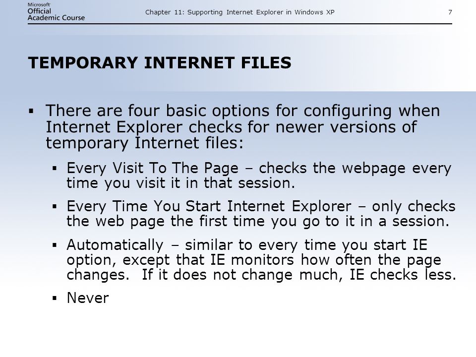 Chapter 11: Supporting Internet Explorer in Windows XP7 TEMPORARY INTERNET FILES  There are four basic options for configuring when Internet Explorer checks for newer versions of temporary Internet files:  Every Visit To The Page – checks the webpage every time you visit it in that session.