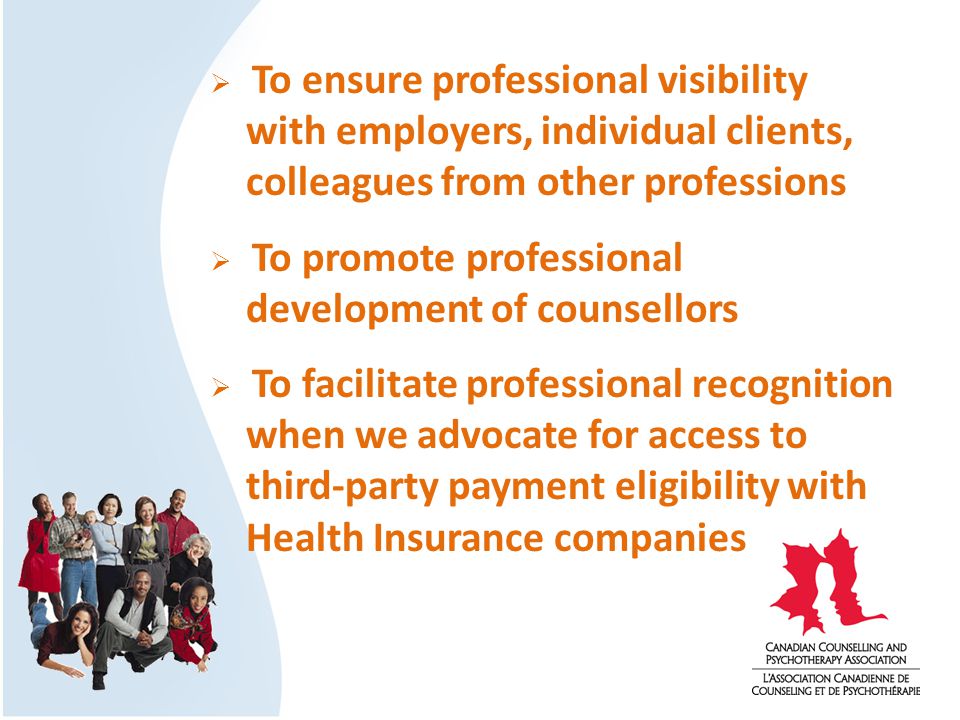  To ensure professional visibility with employers, individual clients, colleagues from other professions  To promote professional development of counsellors  To facilitate professional recognition when we advocate for access to third-party payment eligibility with Health Insurance companies