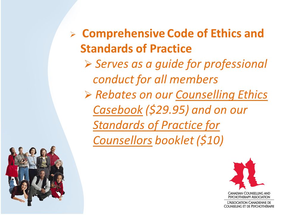  Comprehensive Code of Ethics and Standards of Practice  Serves as a guide for professional conduct for all members  Rebates on our Counselling Ethics Casebook ($29.95) and on our Standards of Practice for Counsellors booklet ($10)